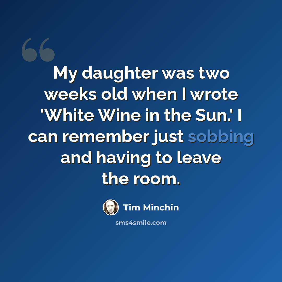 “My daughter was two weeks old when I wrote 'White Wine in the Sun.' I can remember just sobbing and having to leave the room.” quote by Tim Minchin