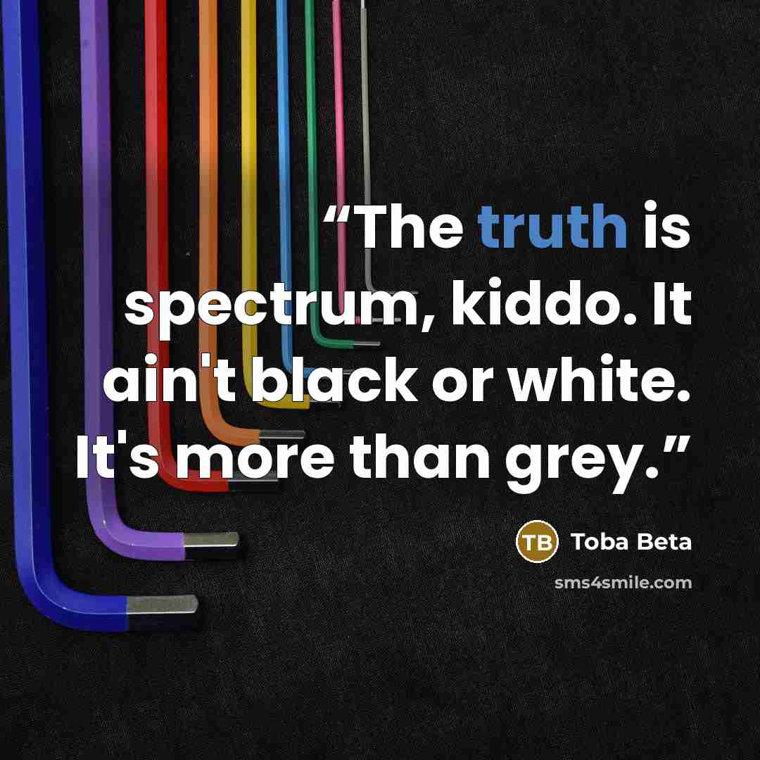 “The truth is spectrum, kiddo. It ain't black or white. It's more than grey.” quote by Toba Beta