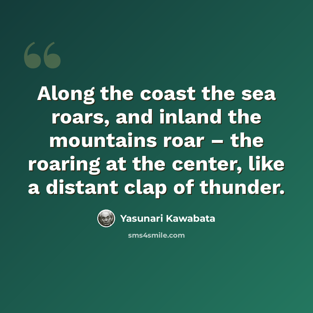 “Along the coast the sea roars, and inland the mountains roar – the roaring at the center, like a distant clap of thunder.” quote by Yasunari Kawabata