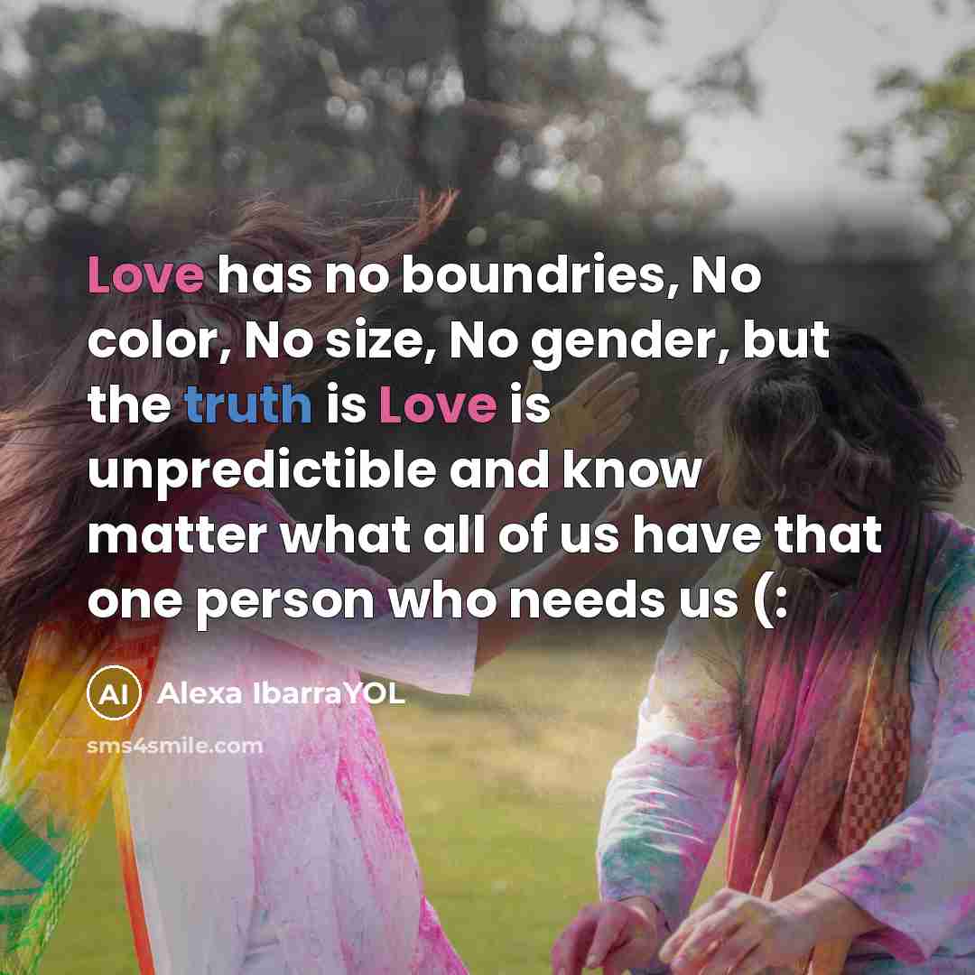 “Love has no boundries, No color, No size, No gender, but the truth is Love is unpredictible and know matter what all of us have that one person who needs us (:” quote by Alexa IbarraYOL