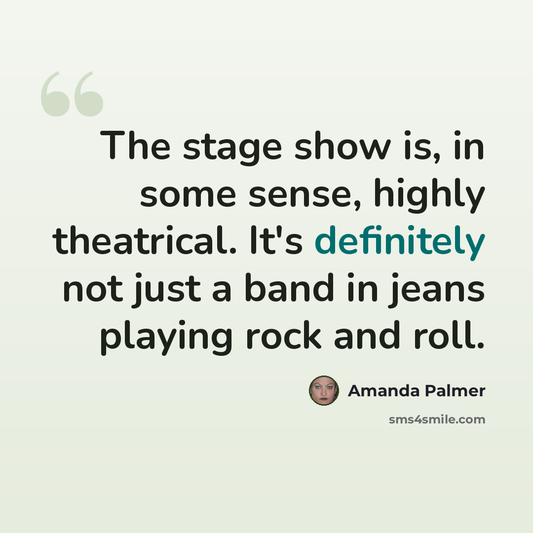 “The stage show is, in some sense, highly theatrical. It's definitely not just a band in jeans playing rock and roll.” quote by Amanda Palmer