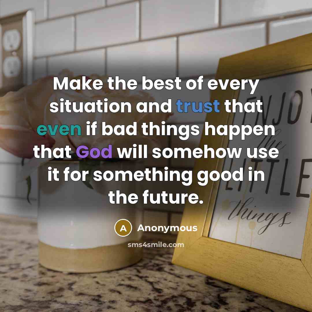 “Make the best of every situation and trust that even if bad things happen that God will somehow use it for something good in the future.” quote by Anonymous