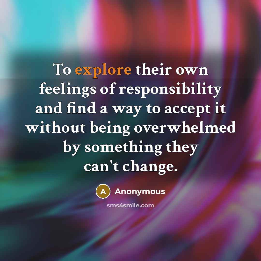 “To explore their own feelings of responsibility and find a way to accept it without being overwhelmed by something they can't change.” quote by Anonymous