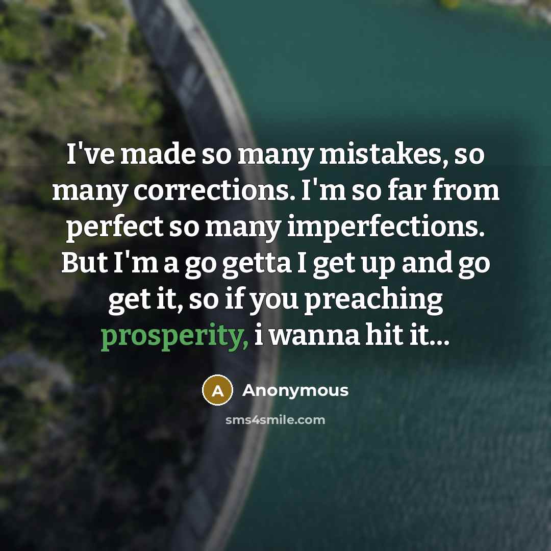 “I've made so many mistakes, so many corrections. I'm so far from perfect so many imperfections. But I'm a go getta I get up and go get it, so if you preaching prosperity, i wanna hit it…” quote by Anonymous