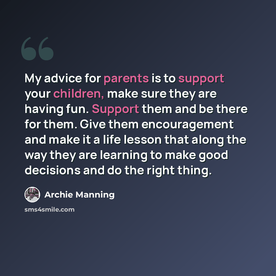 “My advice for parents is to support your children, make sure they are having fun. Support them and be there for them. Give them encouragement and make it a life lesson that along the way they are learning to make good decisions and do the right thing.” quote by Archie Manning
