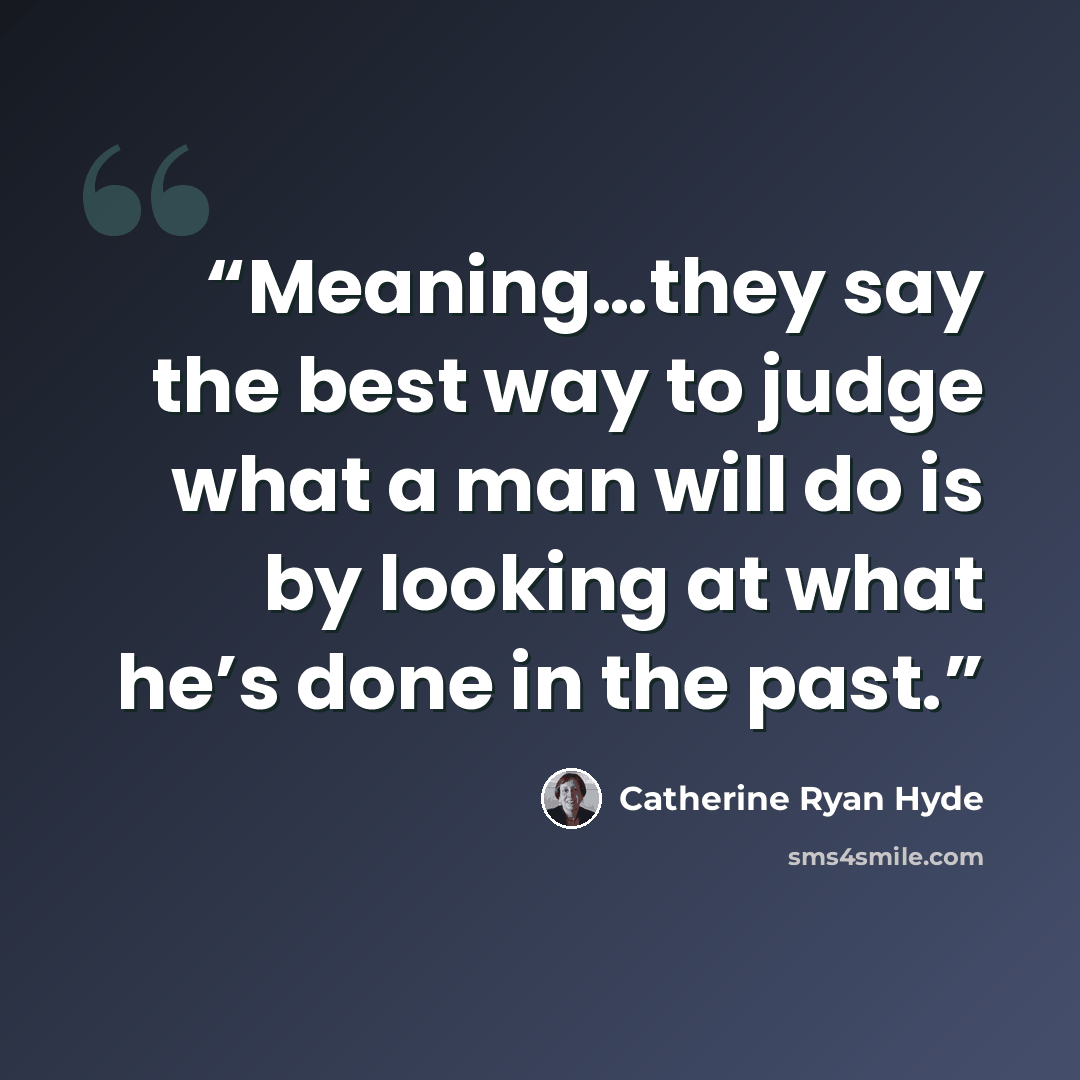 “Meaning…they say the best way to judge what a man will do is by looking at what he’s done in the past.” quote by Catherine Ryan Hyde
