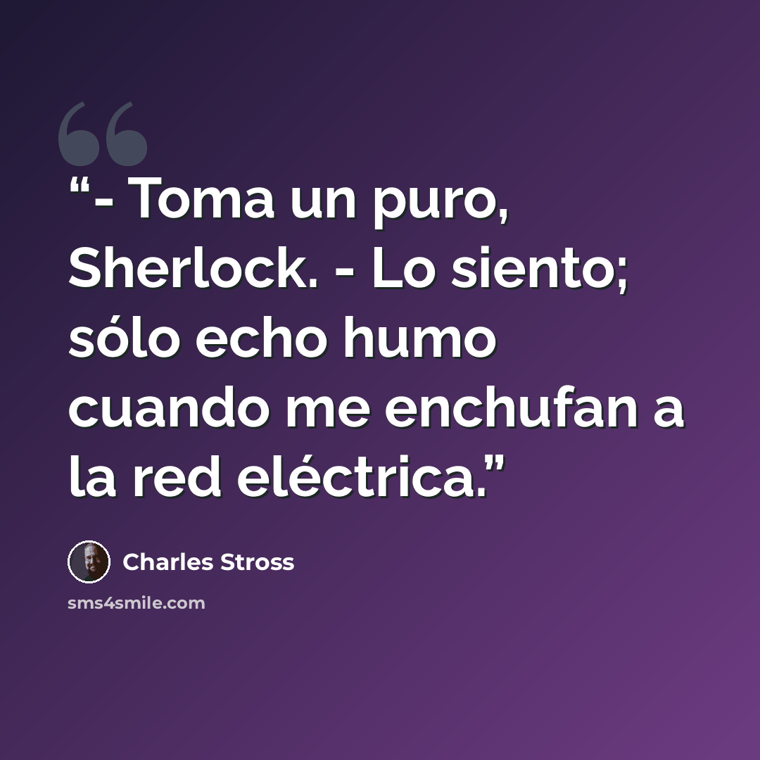 “- Toma un puro, Sherlock. - Lo siento; sólo echo humo cuando me enchufan a la red eléctrica.” quote by Charles Stross