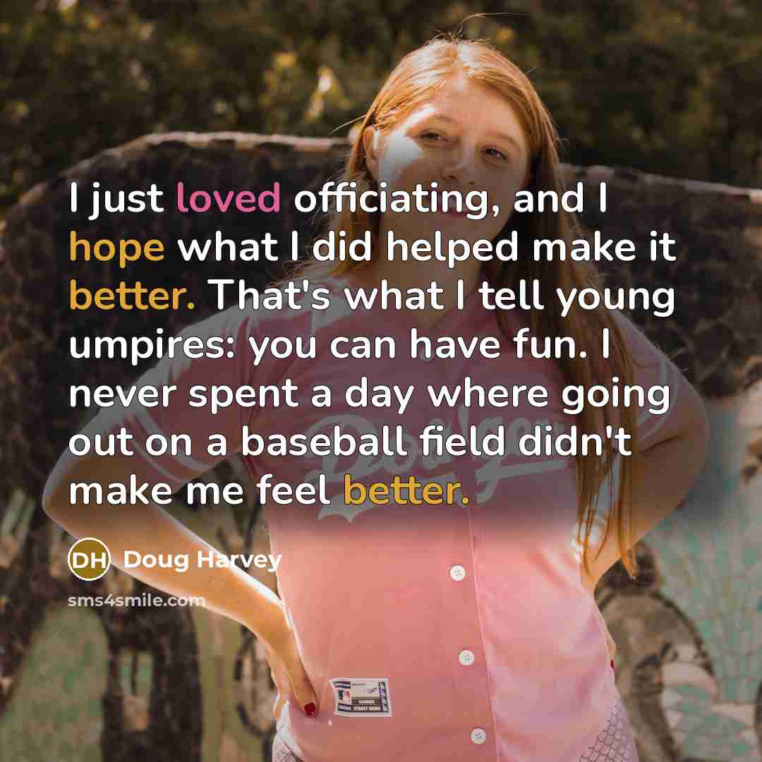 “I just loved officiating, and I hope what I did helped make it better. That's what I tell young umpires: you can have fun. I never spent a day where going out on a baseball field didn't make me feel better.” quote by Doug Harvey