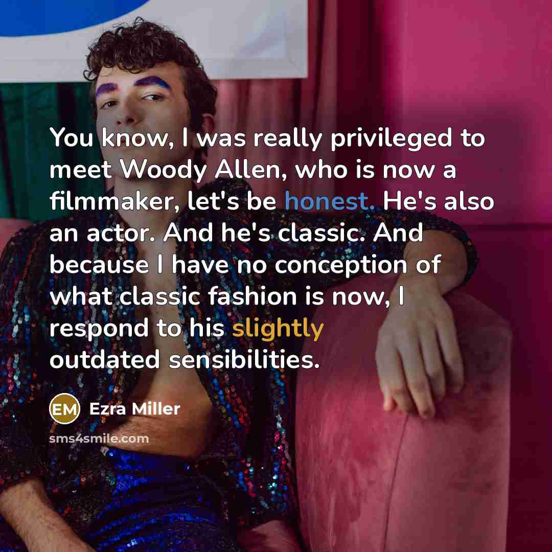 “You know, I was really privileged to meet Woody Allen, who is now a filmmaker, let's be honest. He's also an actor. And he's classic. And because I have no conception of what classic fashion is now, I respond to his slightly outdated sensibilities.” quote by Ezra Miller