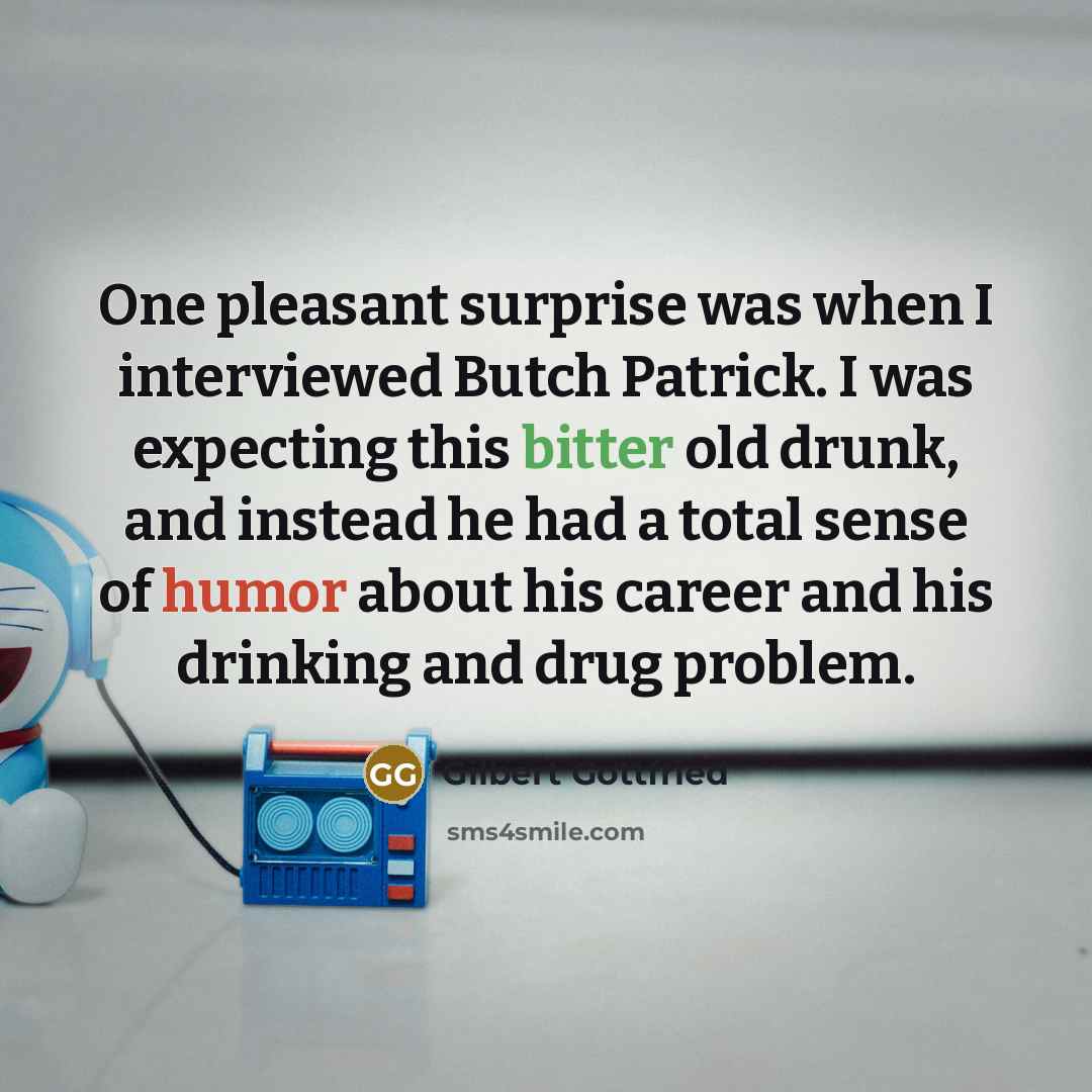 “One pleasant surprise was when I interviewed Butch Patrick. I was expecting this bitter old drunk, and instead he had a total sense of humor about his career and his drinking and drug problem.” quote by Gilbert Gottfried