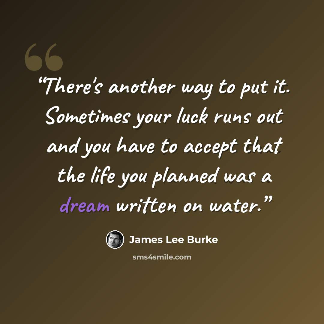 “There's another way to put it. Sometimes your luck runs out and you have to accept that the life you planned was a dream written on water.” quote by James Lee Burke