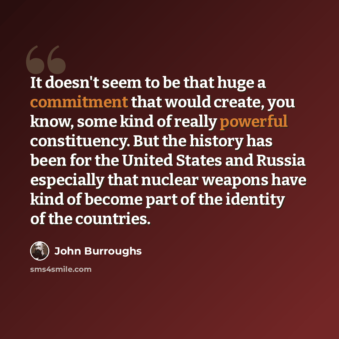 “It doesn't seem to be that huge a commitment that would create, you know, some kind of really powerful constituency. But the history has been for the United States and Russia especially that nuclear weapons have kind of become part of the identity of the countries.” quote by John Burroughs