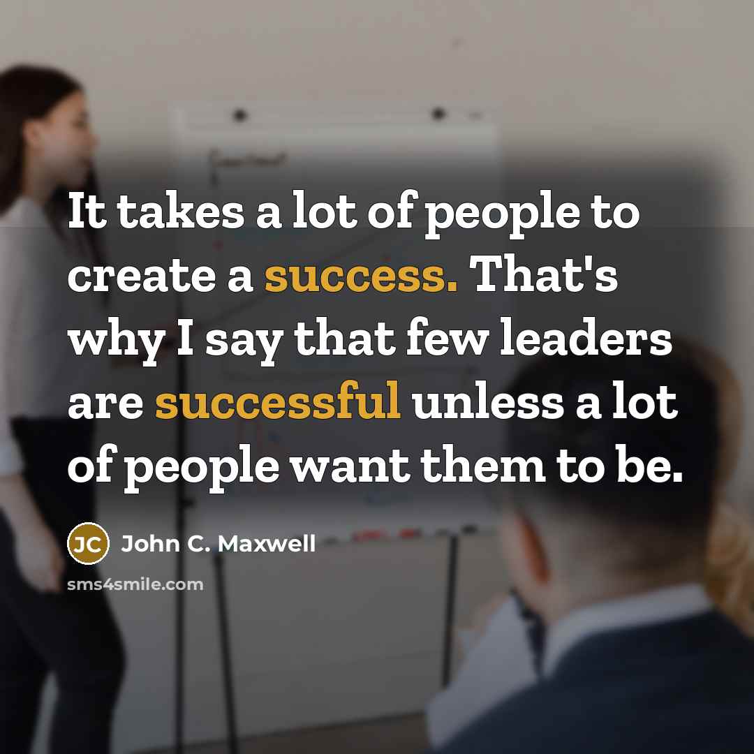 “It takes a lot of people to create a success. That's why I say that few leaders are successful unless a lot of people want them to be.” quote by John C. Maxwell