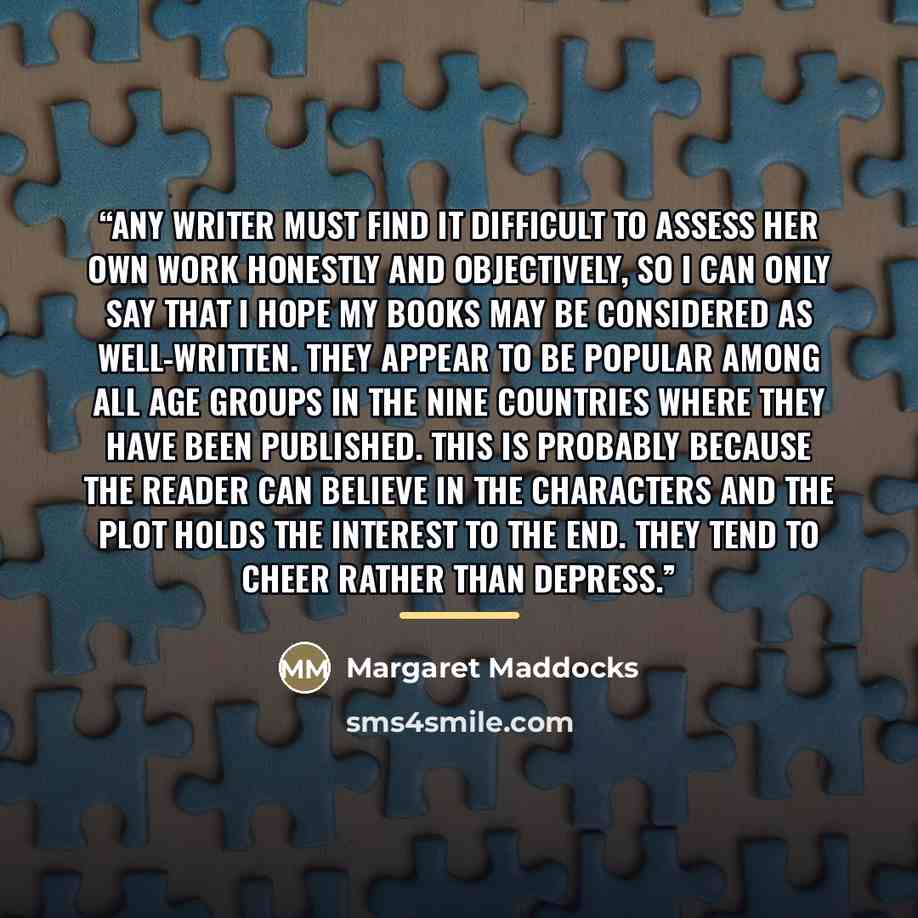 “Any writer must find it difficult to assess her own work honestly and objectively, so I can only say that I hope my books may be considered as well-written. They appear to be popular among all age groups in the nine countries where they have been published. This is probably because the reader can…” quote by Margaret Maddocks