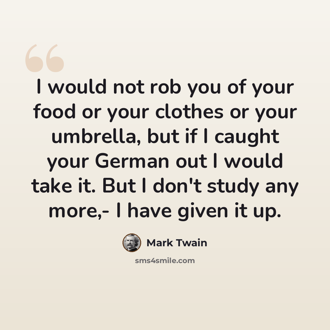 “I would not rob you of your food or your clothes or your umbrella, but if I caught your German out I would take it. But I don't study any more,- I have given it up.” quote by Mark Twain