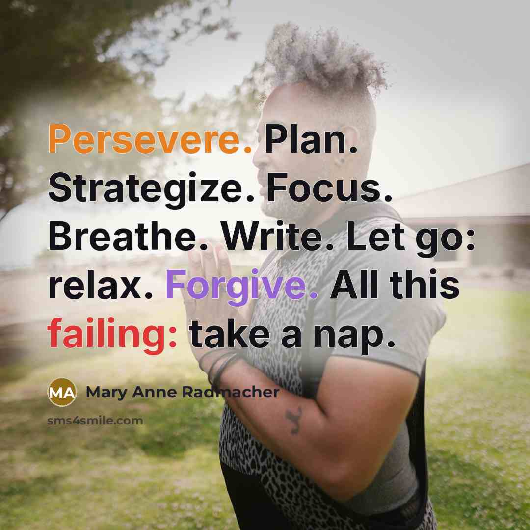 “Persevere. Plan. Strategize. Focus. Breathe. Write. Let go: relax. Forgive. All this failing: take a nap.” quote by Mary Anne Radmacher