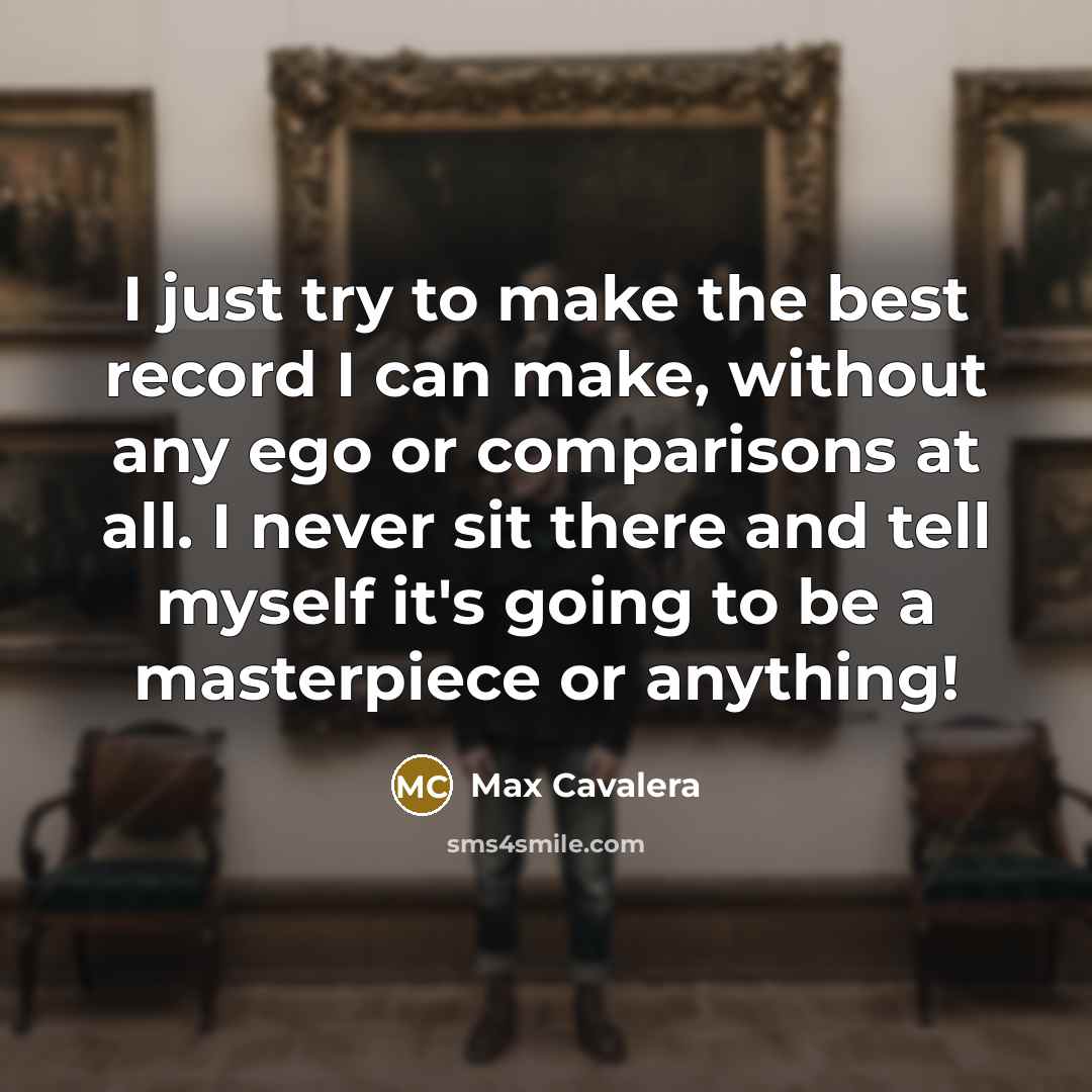 “I just try to make the best record I can make, without any ego or comparisons at all. I never sit there and tell myself it's going to be a masterpiece or anything!” quote by Max Cavalera