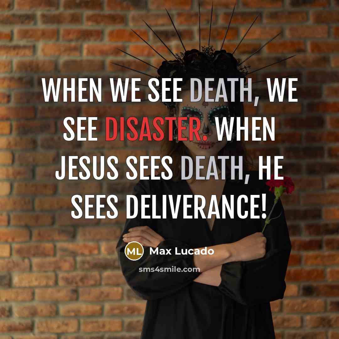 “When we see death, we see disaster. When Jesus sees death, he sees deliverance!” quote by Max Lucado