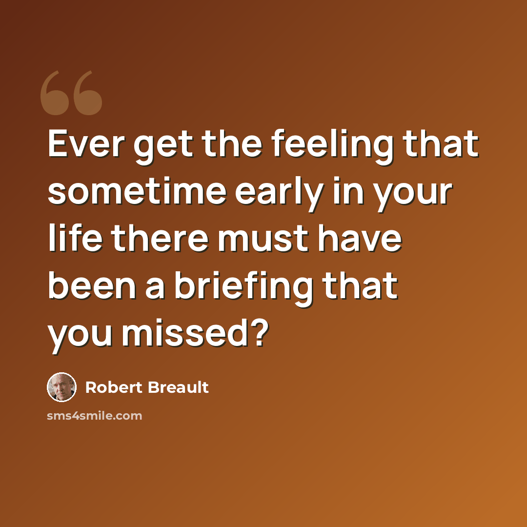 “Ever get the feeling that sometime early in your life there must have been a briefing that you missed?” quote by Robert Breault