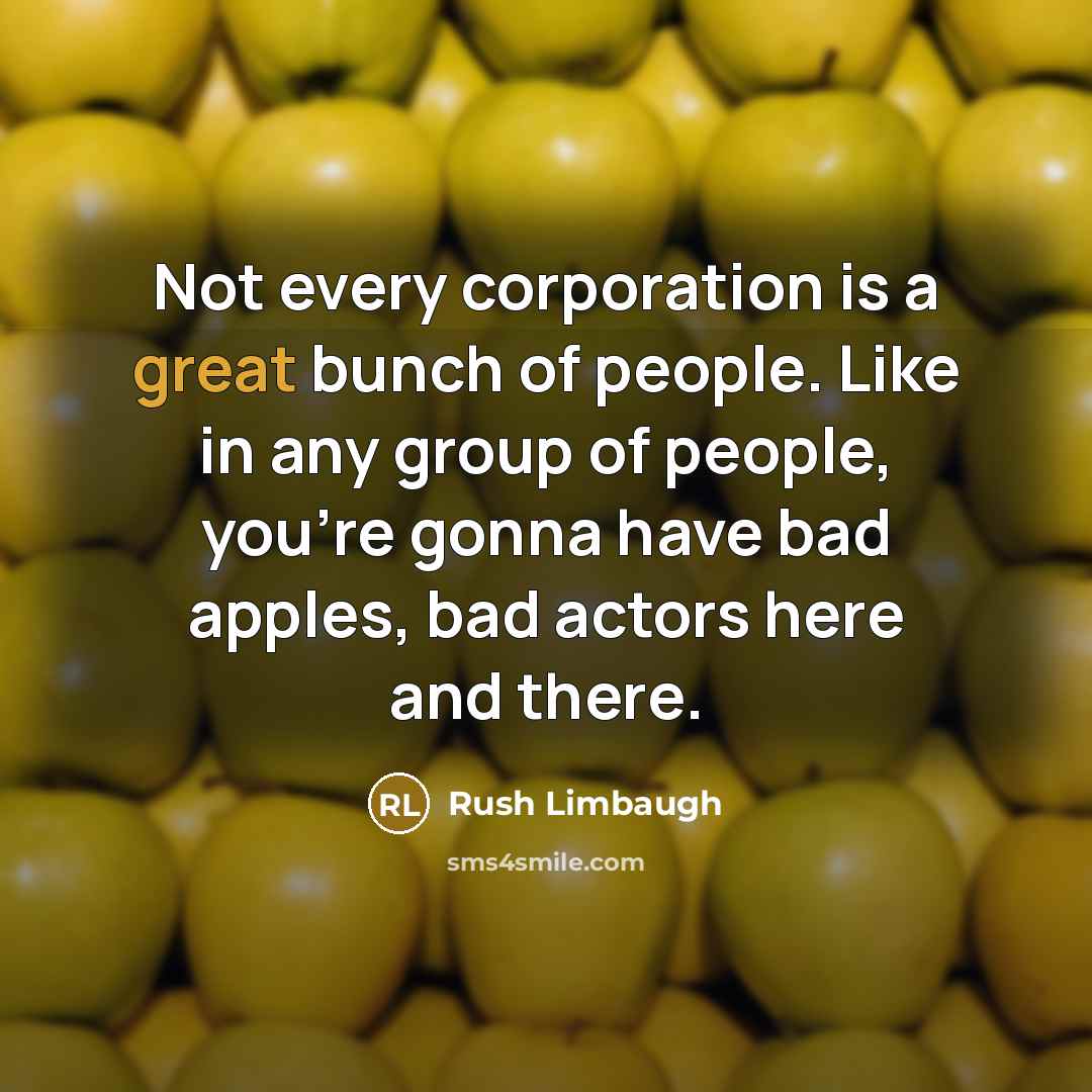 “Not every corporation is a great bunch of people. Like in any group of people, you're gonna have bad apples, bad actors here and there.” quote by Rush Limbaugh