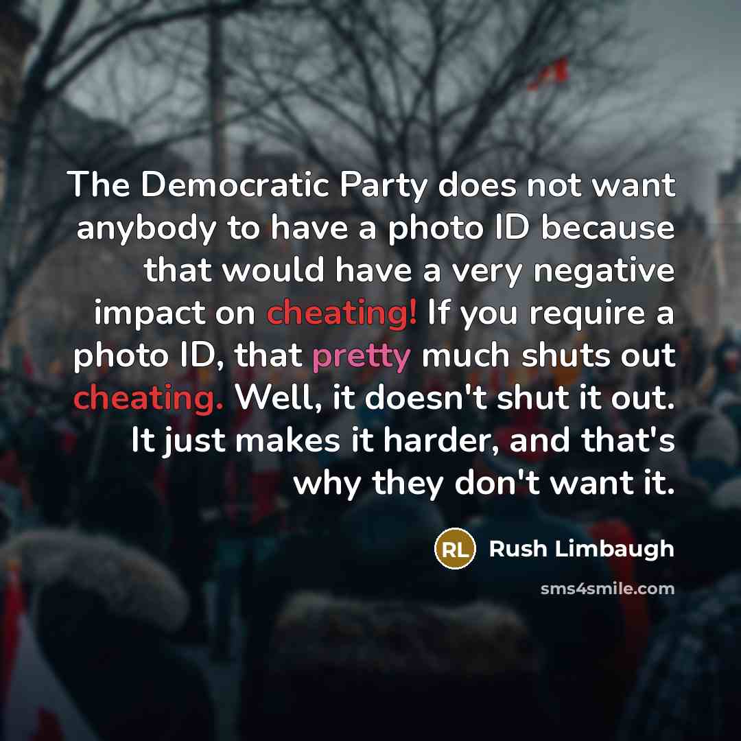 “The Democratic Party does not want anybody to have a photo ID because that would have a very negative impact on cheating! If you require a photo ID, that pretty much shuts out cheating. Well, it doesn't shut it out. It just makes it harder, and that's why they don't want it.” quote by Rush Limbaugh