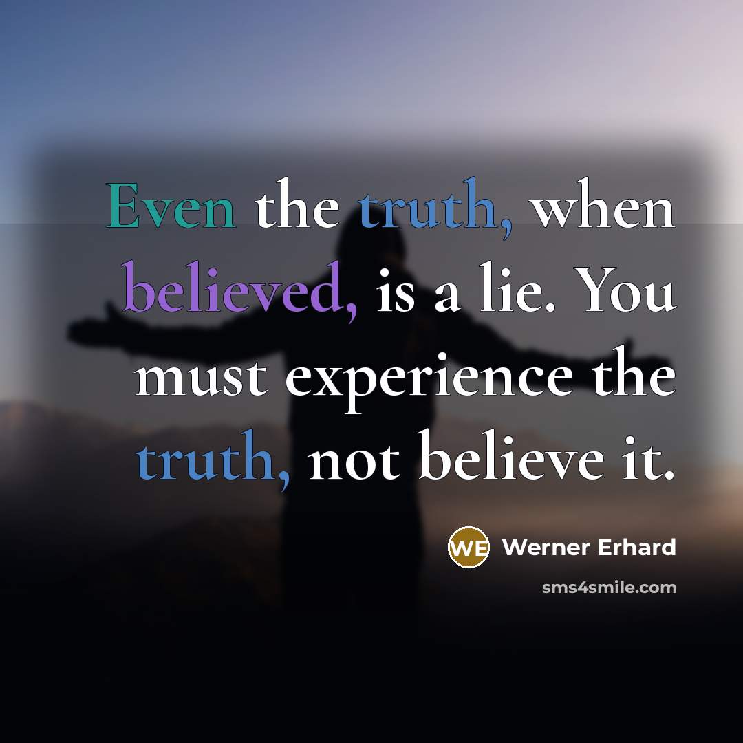 “Even the truth, when believed, is a lie. You must experience the truth, not believe it.” quote by Werner Erhard