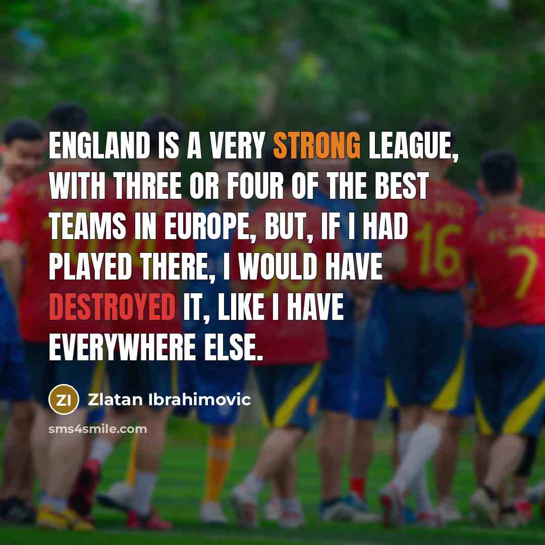 “England is a very strong league, with three or four of the best teams in Europe, but, if I had played there, I would have destroyed it, like I have everywhere else.” quote by Zlatan Ibrahimovic