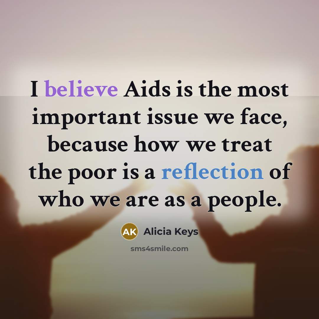 “I believe Aids is the most important issue we face, because how we treat the poor is a reflection of who we are as a people.” quote by Alicia Keys