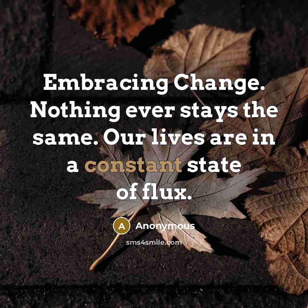 “Embracing Change. Nothing ever stays the same. Our lives are in a constant state of flux.” quote by Anonymous