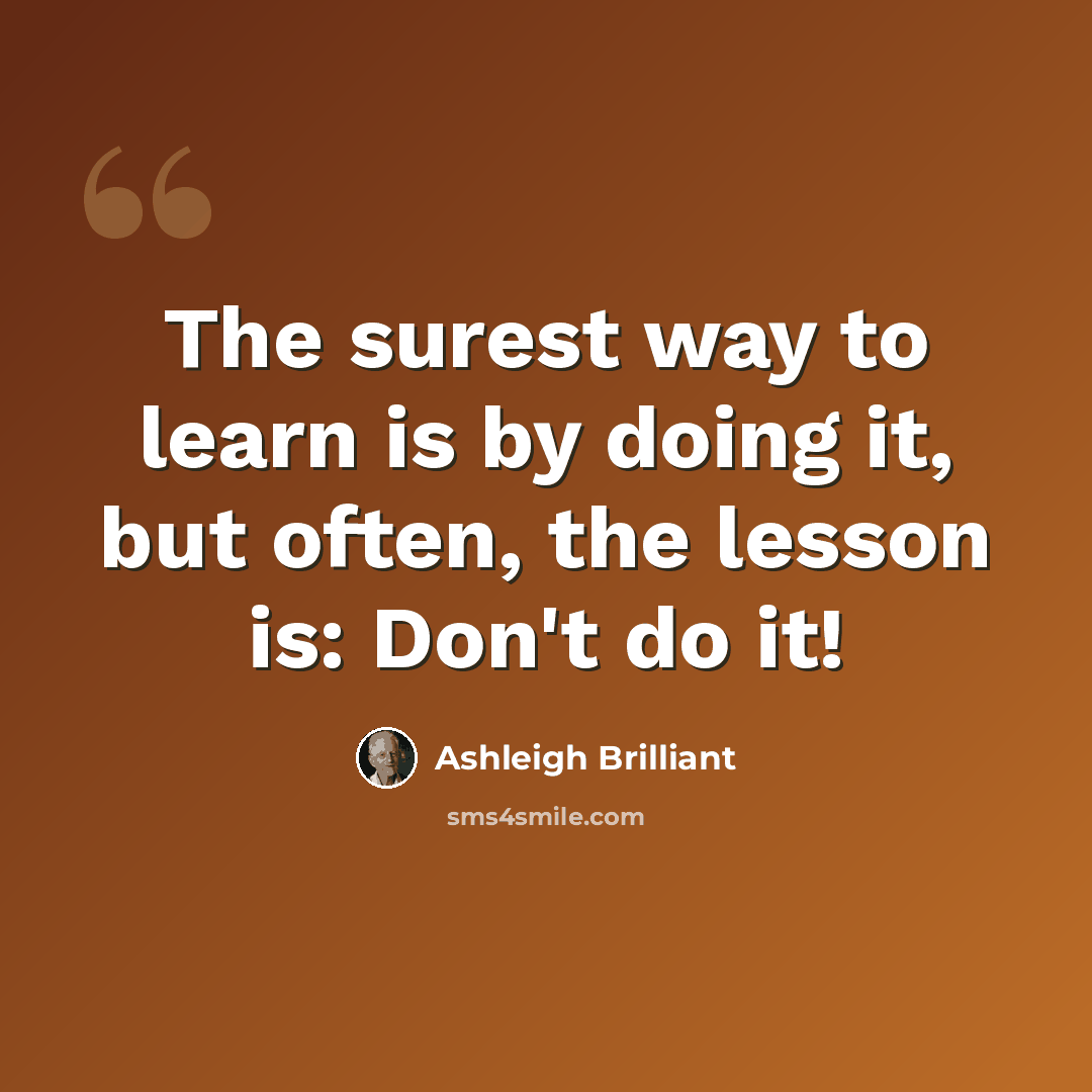 “The surest way to learn is by doing it, but often, the lesson is: Don't do it!” quote by Ashleigh Brilliant