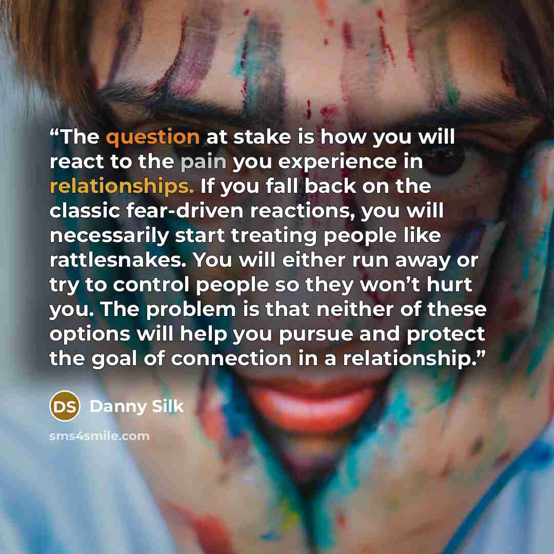 “The question at stake is how you will react to the pain you experience in relationships. If you fall back on the classic fear-driven reactions, you will necessarily start treating people like rattlesnakes. You will either run away or try to control people so they won’t hurt you. The problem is…” quote by Danny Silk