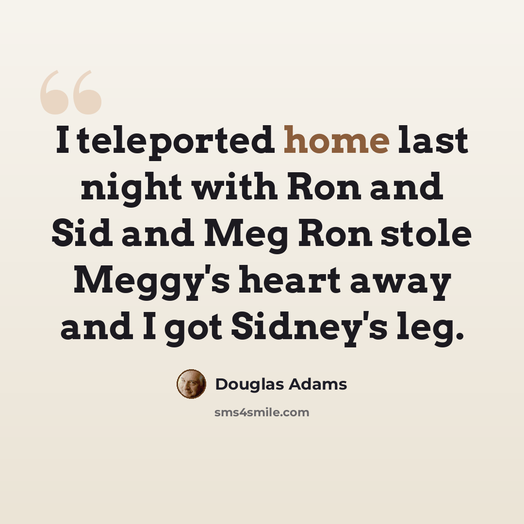 “I teleported home last night with Ron and Sid and Meg Ron stole Meggy's heart away and I got Sidney's leg.” quote by Douglas Adams