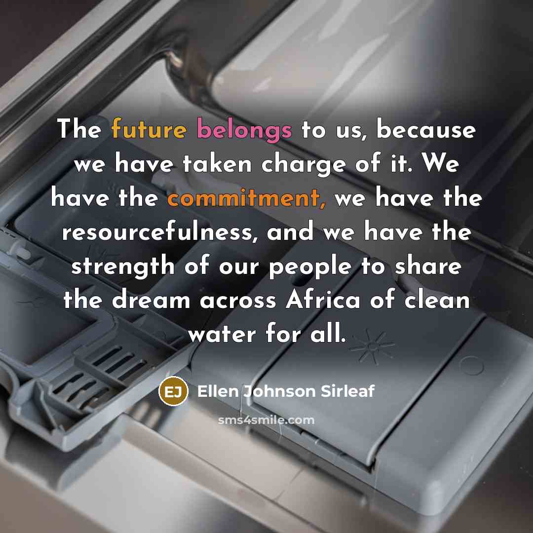 “The future belongs to us, because we have taken charge of it. We have the commitment, we have the resourcefulness, and we have the strength of our people to share the dream across Africa of clean water for all.” quote by Ellen Johnson Sirleaf