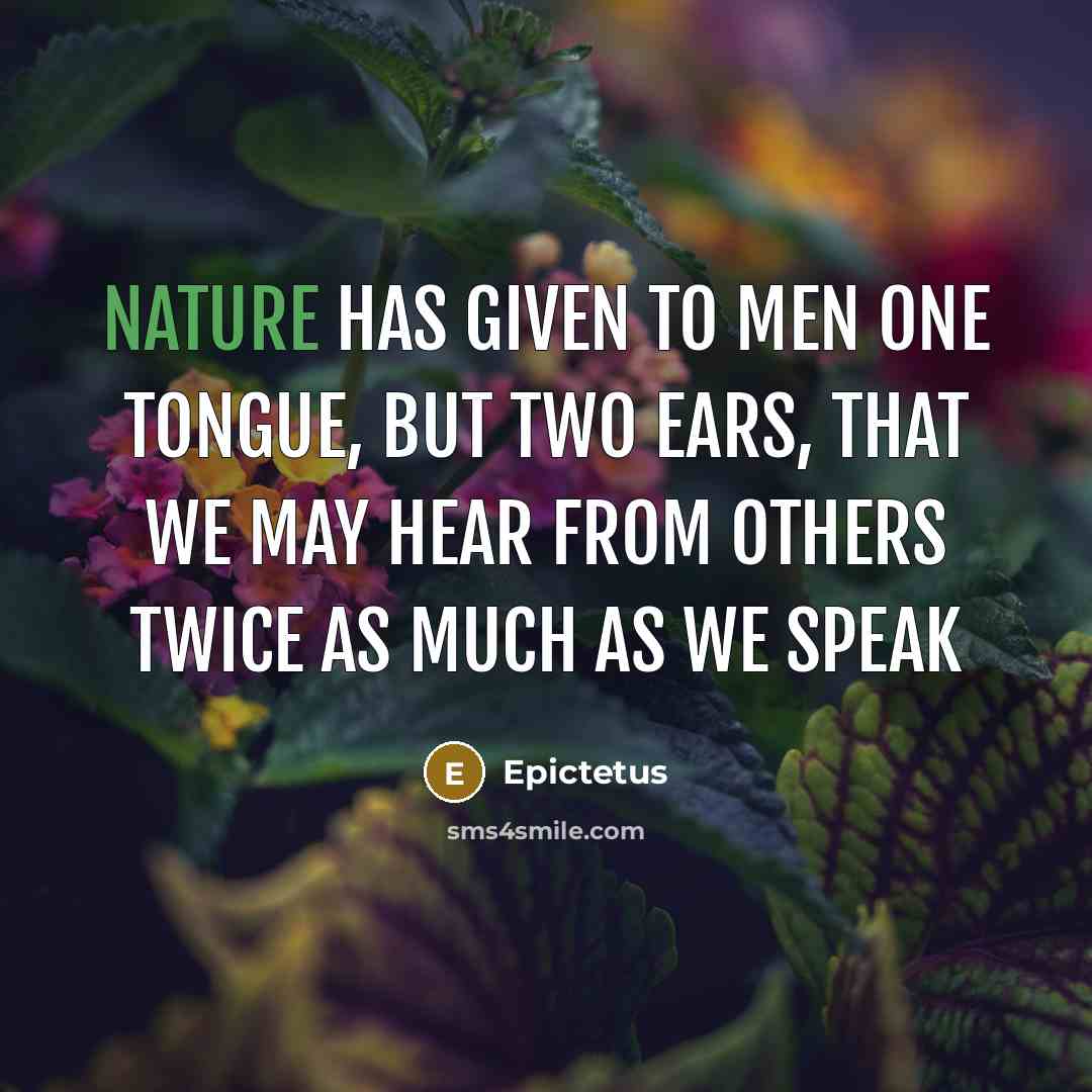 “Nature has given to men one tongue, but two ears, that we may hear from others twice as much as we speak” quote by Epictetus