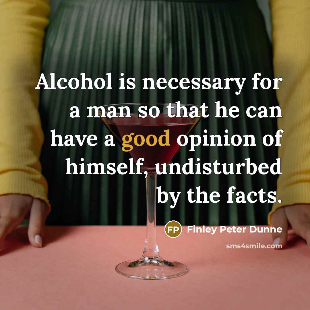 “Alcohol is necessary for a man so that he can have a good opinion of himself, undisturbed by the facts.” quote by Finley Peter Dunne