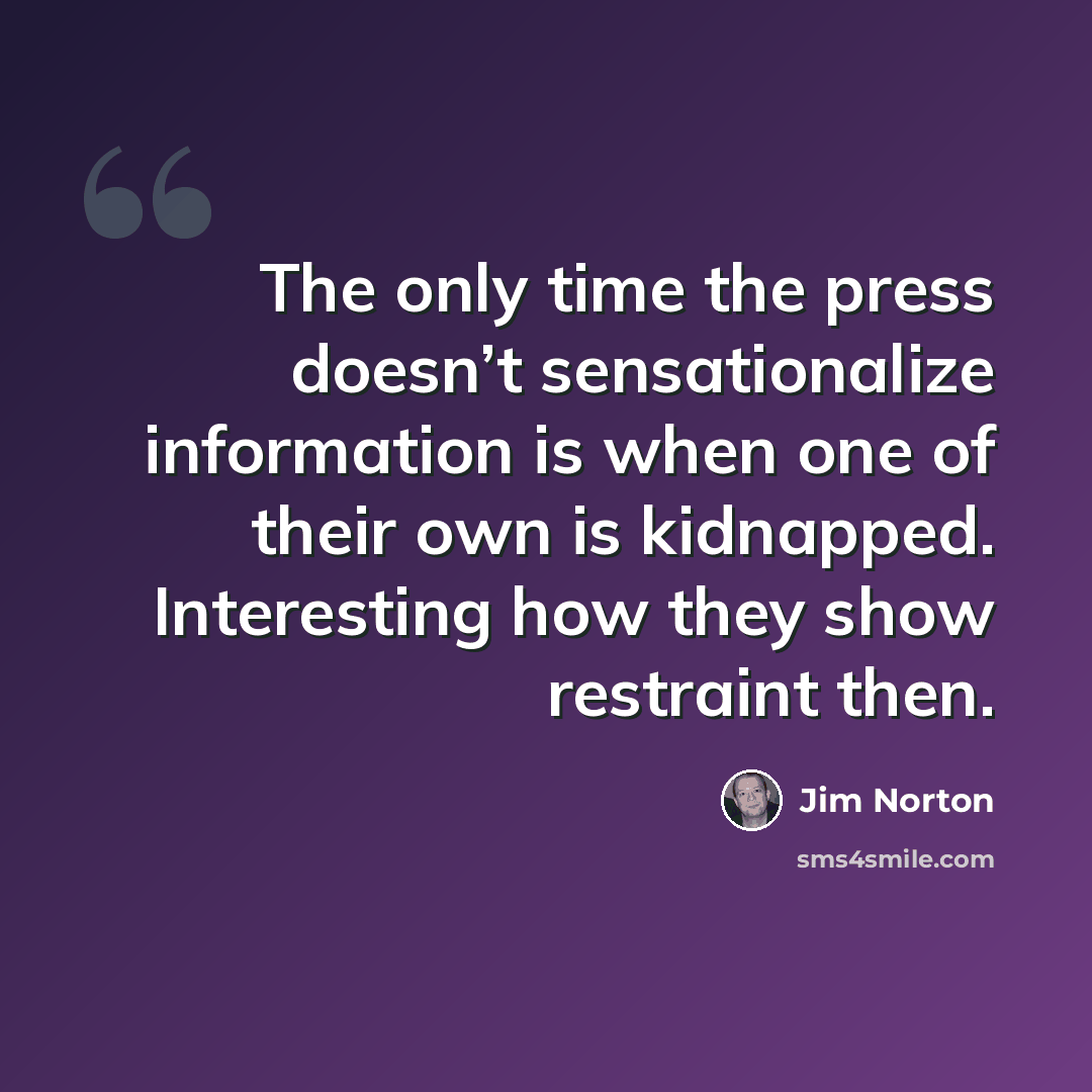 “The only time the press doesn’t sensationalize information is when one of their own is kidnapped. Interesting how they show restraint then.” quote by Jim Norton