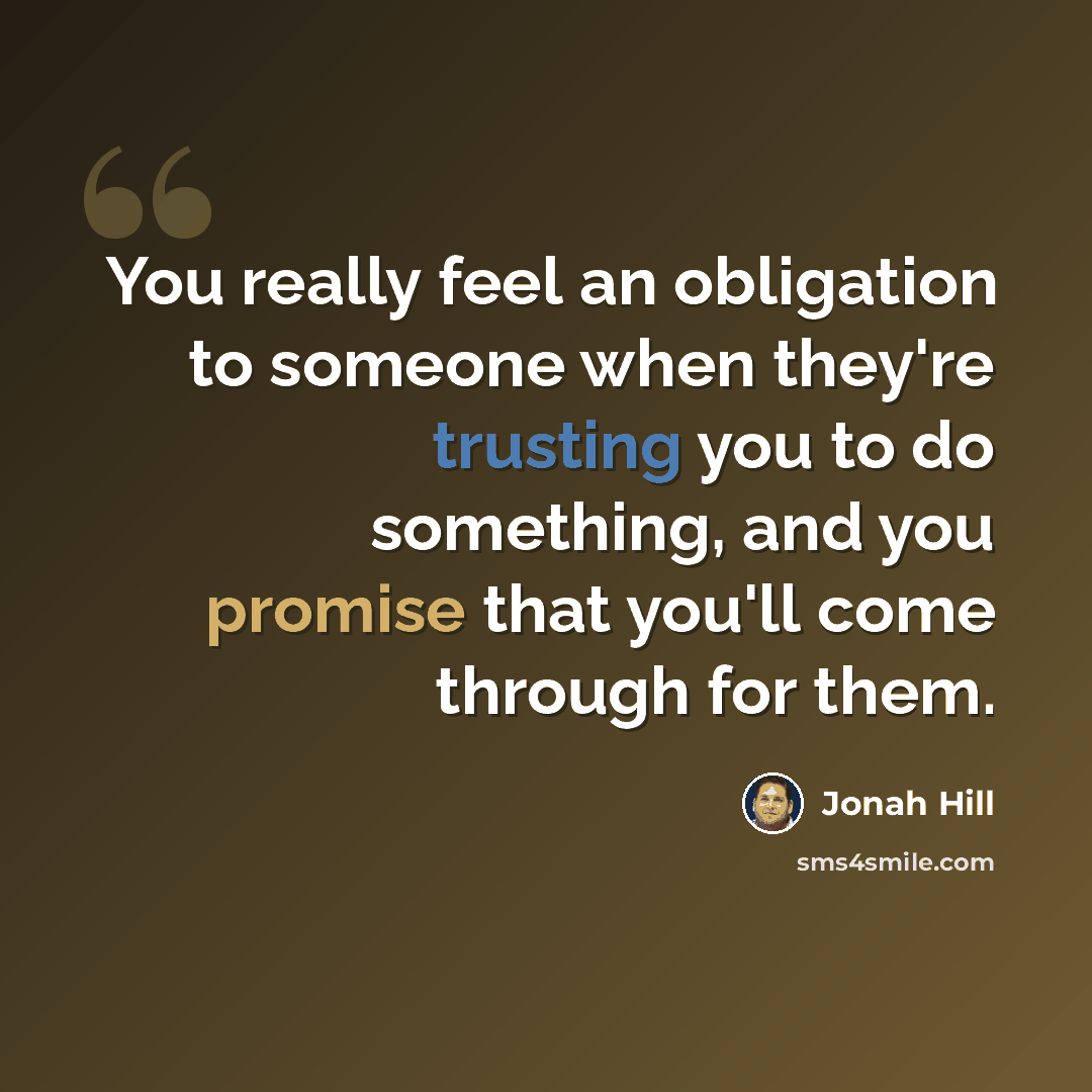“You really feel an obligation to someone when they're trusting you to do something, and you promise that you'll come through for them.” quote by Jonah Hill