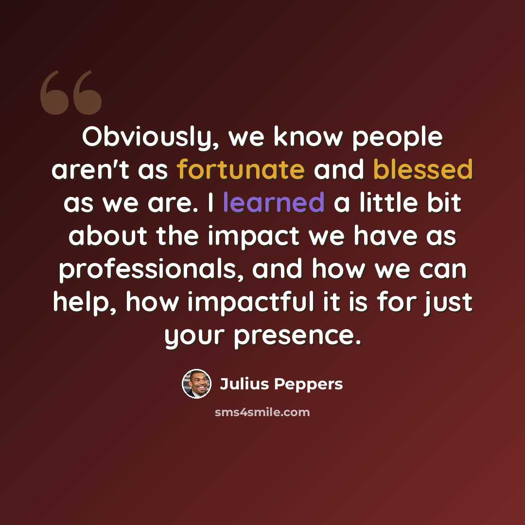 “Obviously, we know people aren't as fortunate and blessed as we are. I learned a little bit about the impact we have as professionals, and how we can help, how impactful it is for just your presence.” quote by Julius Peppers