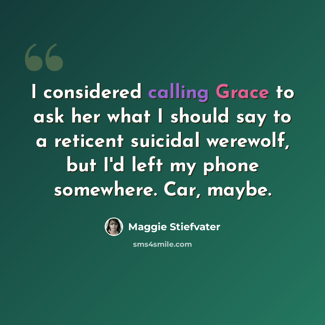 “I considered calling Grace to ask her what I should say to a reticent suicidal werewolf, but I'd left my phone somewhere. Car, maybe.” quote by Maggie Stiefvater