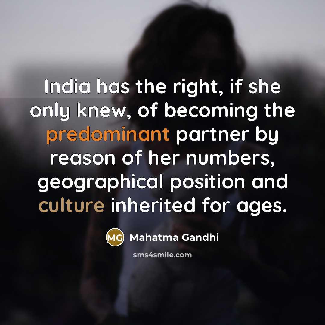 “India has the right, if she only knew, of becoming the predominant partner by reason of her numbers, geographical position and culture inherited for ages.” quote by Mahatma Gandhi