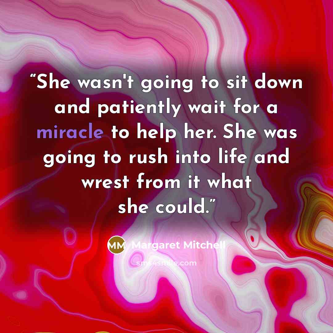 “She wasn't going to sit down and patiently wait for a miracle to help her. She was going to rush into life and wrest from it what she could.” quote by Margaret Mitchell