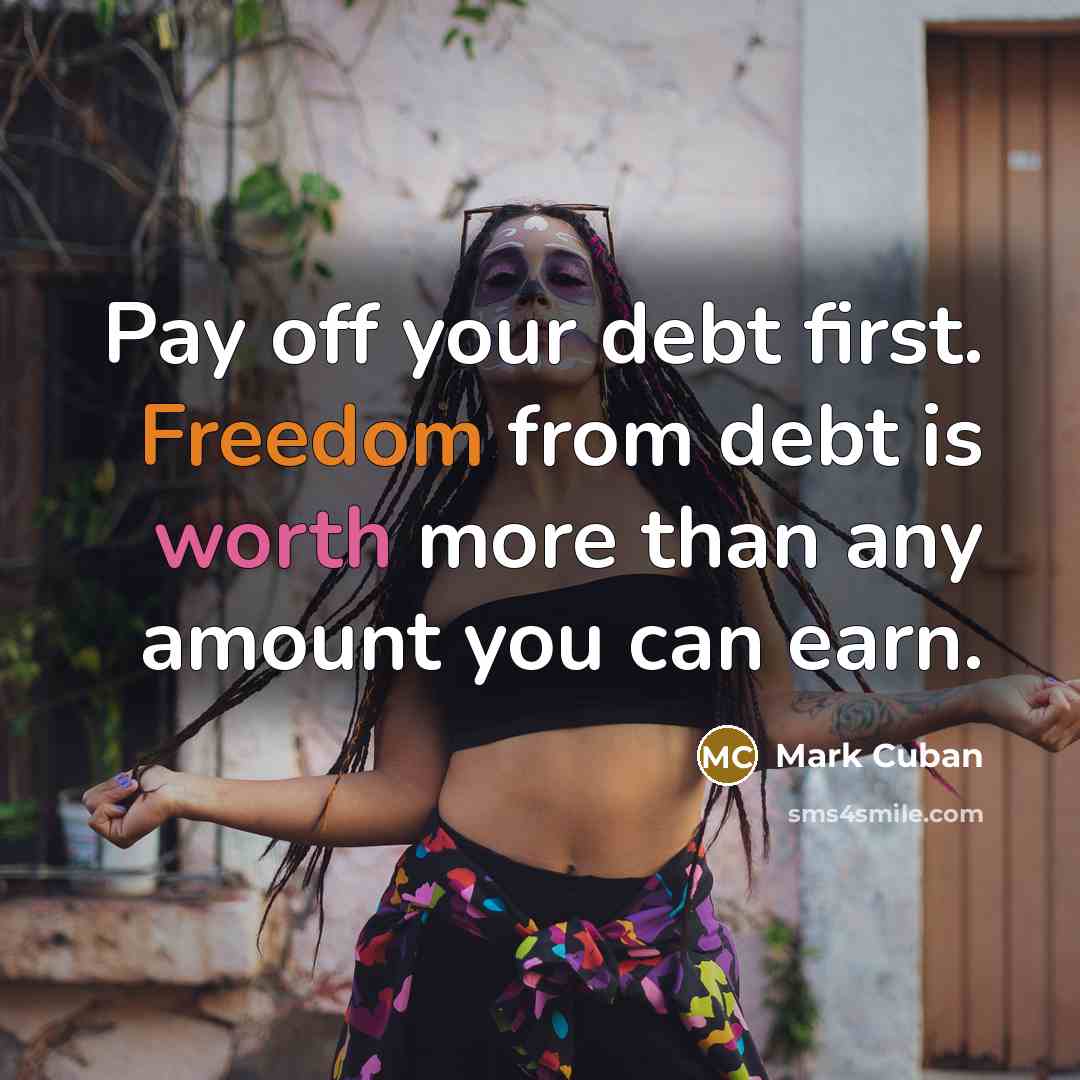 “Pay off your debt first. Freedom from debt is worth more than any amount you can earn.” quote by Mark Cuban