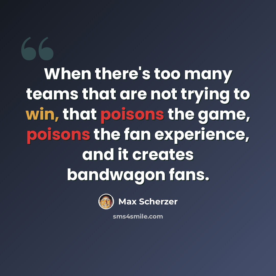“When there's too many teams that are not trying to win, that poisons the game, poisons the fan experience, and it creates bandwagon fans.” quote by Max Scherzer