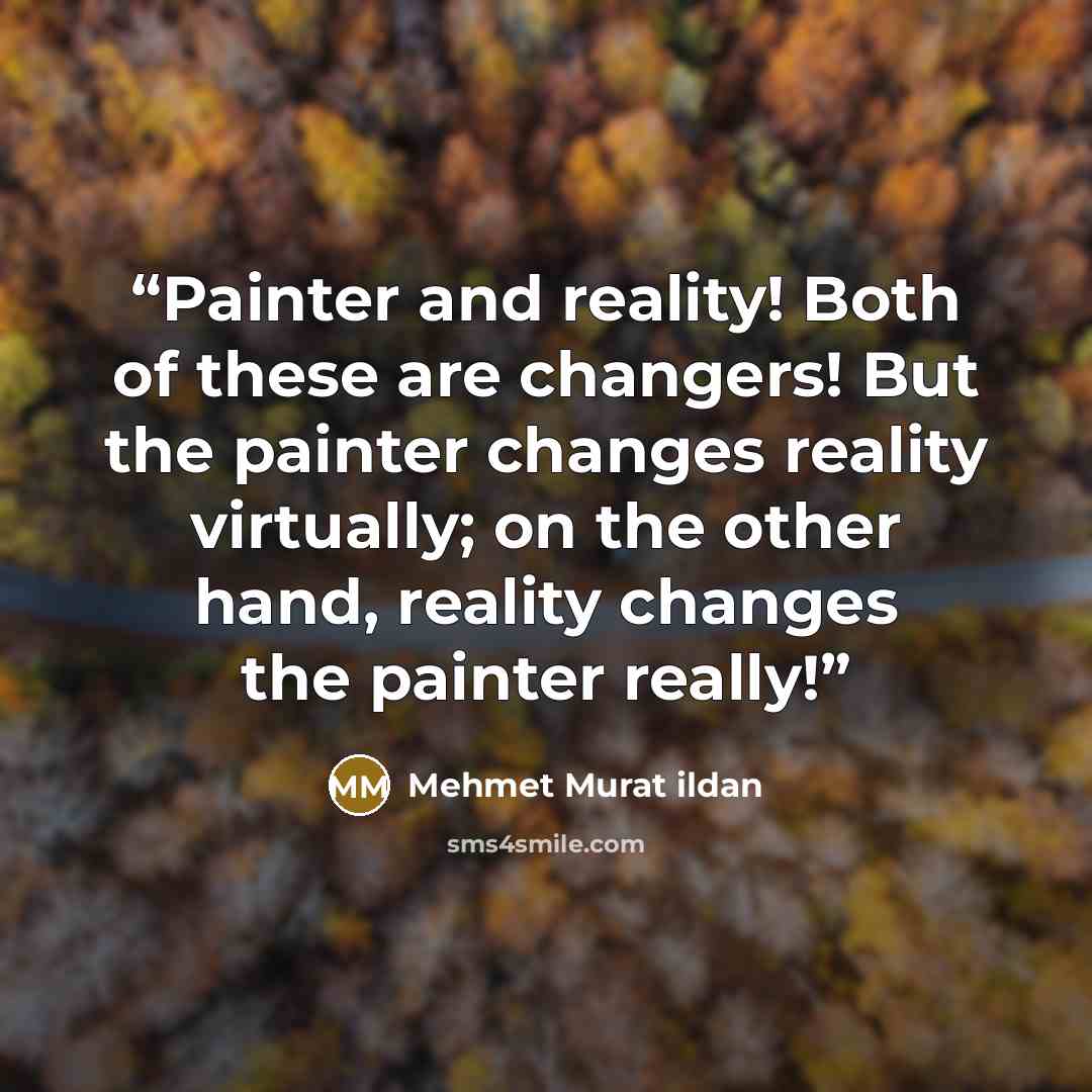 “Painter and reality! Both of these are changers! But the painter changes reality virtually; on the other hand, reality changes the painter really!” quote by Mehmet Murat ildan