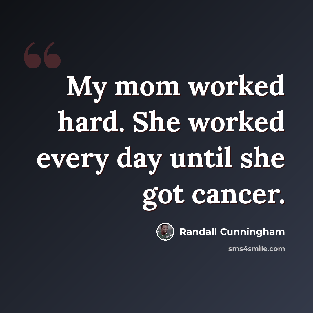“My mom worked hard. She worked every day until she got cancer.” quote by Randall Cunningham