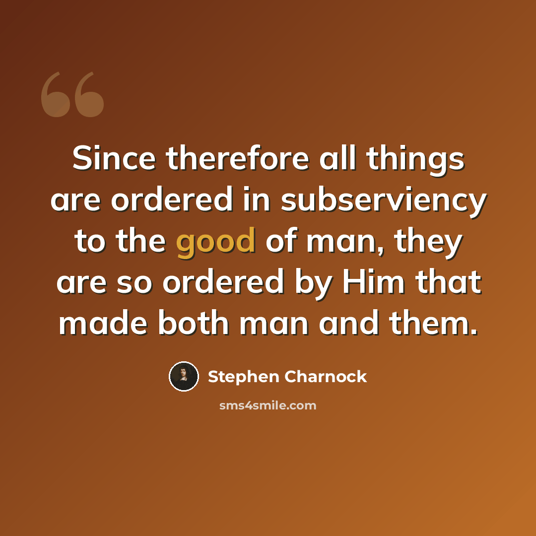 “Since therefore all things are ordered in subserviency to the good of man, they are so ordered by Him that made both man and them.” quote by Stephen Charnock