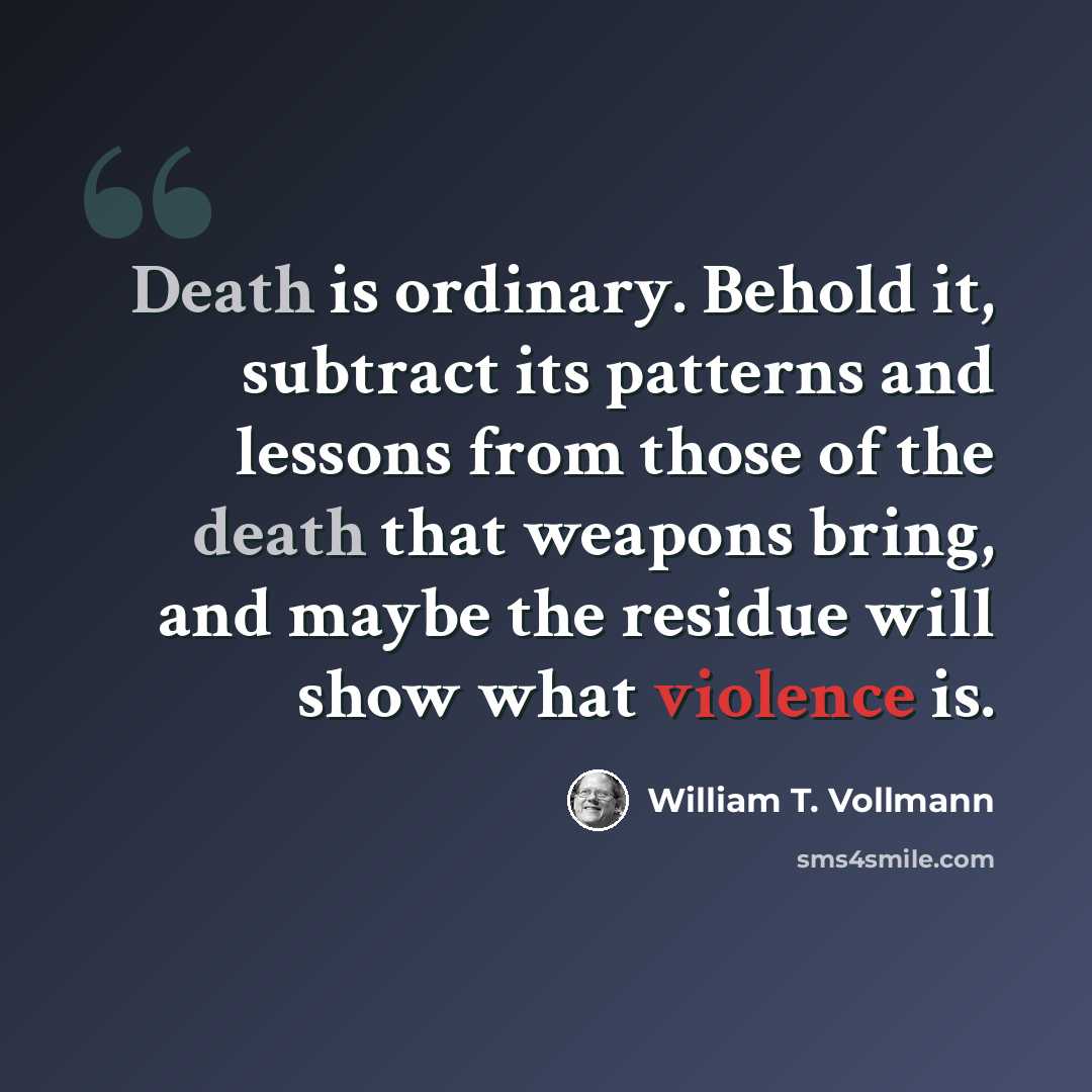 “Death is ordinary. Behold it, subtract its patterns and lessons from those of the death that weapons bring, and maybe the residue will show what violence is.” quote by William T. Vollmann