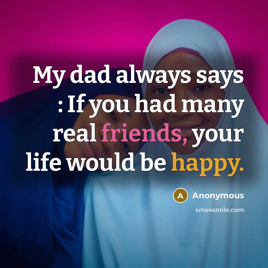 “My dad always says : If you had many real friends, your life would be happy.” quote by Anonymous