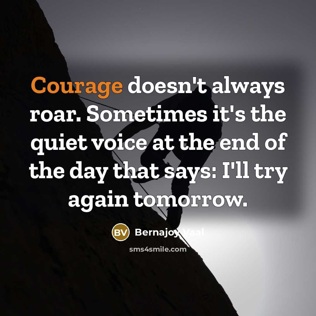 “Courage doesn't always roar. Sometimes it's the quiet voice at the end of the day that says: I'll try again tomorrow.” quote by Bernajoy Vaal