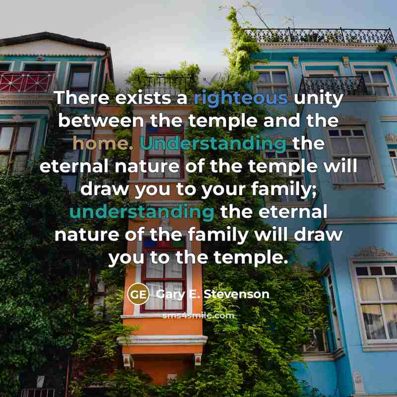 “There exists a righteous unity between the temple and the home. Understanding the eternal nature of the temple will draw you to your family; understanding the eternal nature of the family will draw you to the temple.” quote by Gary E. Stevenson